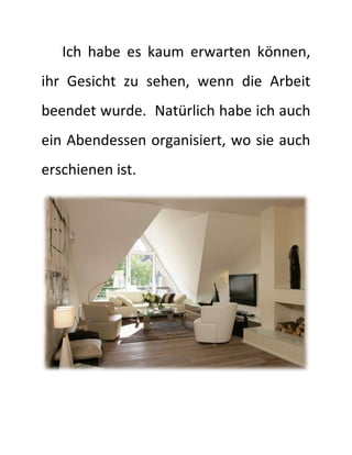 Ich habe es kaum erwarten können,
ihr Gesicht zu sehen, wenn die Arbeit
beendet wurde. Natürlich habe ich auch
ein Abendessen organisiert, wo sie auch
erschienen ist.
 