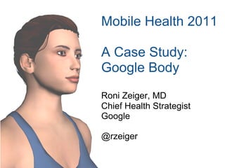 Mobile Health 2011

A Case Study:
Google Body
Roni Zeiger, MD
Chief Health Strategist
Google

@rzeiger
 