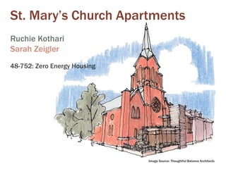 St. Mary’s Church Apartments
Ruchie Kothari
Sarah Zeigler
48-752: Zero Energy Housing




                              Image Source: Thoughtful Balance Architects
 