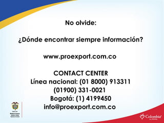 No olvide: ¿Dónde encontrar siempre información? www.proexport.com.co  CONTACT CENTER Línea nacional: (01 8000) 913311 (01...