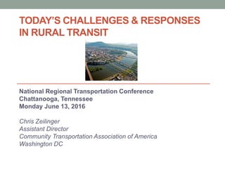 TODAY’S CHALLENGES & RESPONSES
IN RURAL TRANSIT
National Regional Transportation Conference
Chattanooga, Tennessee
Monday June 13, 2016
Chris Zeilinger
Assistant Director
Community Transportation Association of America
Washington DC
 