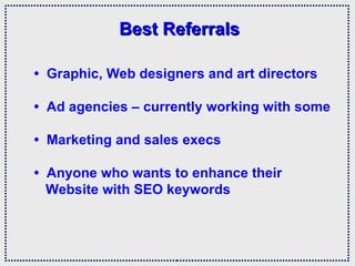 Best Referrals •  Graphic, Web designers and art directors •  Ad agencies – currently working with some •  Marketing and sales execs •  Anyone who wants to enhance their    Website with SEO keywords 