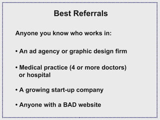 Best Referrals

Anyone you know who works in:

• An ad agency or graphic design firm

• Medical practice (4 or more doctors)
  or hospital

• A growing start-up company

• Anyone with a BAD website
 