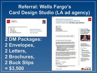   Referral: Wells Fargo’s    Card Design Studio (LA ad agency) 2 DM Packages: 2 Envelopes,  2 Letters, 2 Brochures,  2 Buck Slips  = $3,500 