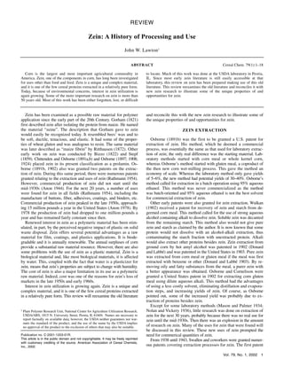 Vol. 79, No. 1, 2002 1
REVIEW
Zein: A History of Processing and Use
John W. Lawton1
ABSTRACT Cereal Chem. 79(1):1–18
Corn is the largest and most important agricultural commodity in
America. Zein, one of the components in corn, has long been investigated
for uses other than food and feed. Zein is a unique and complex material,
and it is one of the few cereal proteins extracted in a relatively pure form.
Today, because of environmental concerns, interest in zein utilization is
again growing. Some of the more important research on zein is more than
50 years old. Most of this work has been either forgotten, lost, or difficult
to locate. Much of this work was done at the USDA laboratory in Peoria,
IL. Since most early zein literature is still easily accessible at that
laboratory, this review on zein has been prepared making use of this old
literature. This review reexamines the old literature and reconciles it with
new zein research to illustrate some of the unique properties of and
opportunities for zein.
Zein has been examined as a possible raw material for polymer
application since the early part of the 20th Century. Gorham (1821)
first described zein after isolating the protein from maize. He named
the material “zeine”. The description that Gorham gave to zein
would easily be recognized today. It resembled bees’ wax and to
be soft, ductile, tenacious, and elastic. It had some of the proper-
ties of wheat gluten and was analogous to resin. The same material
was later described as “maize fibrin” by Ritthausen (1872). Other
early work on zein was conducted by Bizzo (1822) and Stepf
(1859). Chittenden and Osborne (1891a,b) and Osborne (1897; 1908;
1924) placed zein in its present classification as a prolamin. Os-
borne (1891b, 1902) also was granted two patents on the extrac-
tion of zein. During this same period, there were numerous patents
granted relating to the extraction and uses of zein (Rathmann 1954).
However, commercial production of zein did not start until the
mid-1930s (Anon 1944). For the next 20 years, a number of uses
were found for zein in all fields (Rathmann 1954), including the
manufacture of buttons, fiber, adhesives, coatings, and binders, etc.
Commercial production of zein peaked in the late 1950s, approach-
ing 15 million pounds a year in the United States (Anon 1978). By
1978 the production of zein had dropped to one million pounds a
year and has remained fairly constant since then.
Renewed interest in zein as a polymeric material has been stim-
ulated, in part, by the perceived negative impact of plastic on solid
waste disposal. Zein offers several potential advantages as a raw
material for film, coatings, and plastics applications. It is biode-
gradable and it is annually renewable. The annual surpluses of corn
provide a substantial raw material resource. However, there are also
some problems with the use of zein as a plastic material. Zein is a
biological material and, like most biological materials, it is affected
by water. This, coupled with the fact that water is a plasticizer for
zein, means that zein’s properties are subject to change with humidity.
The cost of zein is also a major limitation in its use as a polymeric
raw material. Indeed, cost was one of the reasons for zein’s loss of
markets in the late 1950s and early 1960s.
Interest in zein utilization is growing again. Zein is a unique and
complex material, and it is one of the few cereal proteins extracted
in a relatively pure form. This review will reexamine the old literature
and reconcile this with the new zein research to illustrate some of
the unique properties of and opportunities for zein.
ZEIN EXTRACTION
Osborne (1891b) was the first to be granted a U.S. patent for
extraction of zein. His method, which he deemed a commercial
process, was essentially the same as that used for laboratory extrac-
tion of zein; the only real difference was the starting material. Lab-
oratory methods started with corn meal or whole kernel corn,
whereas Osborne’s method started with gluten meal, a coproduct of
the then new corn wet-milling process. This gave the method an
economy of scale. Whereas the laboratory method only gave yields
of 5–6%, the new method had potential yields of 30–40%. Osborne’s
method called for extraction in a batch operation using 95% aqueous
ethanol. This method was never commercialized as the method
was batch-oriented and 95% aqueous ethanol is not the best solvent
for commercial extraction of zein.
Other early patents were also granted for zein extraction. Wulkan
(1902) received a patent for recovery of zein and starch from de-
germed corn meal. This method called for the use of strong aqueous
alcohol containing alkali to dissolve zein. Soluble zein was decanted
from the remaining starch. This method also would not give pure
zein and starch as claimed by the author. It is now known that some
protein would not dissolve with an alcohol-alkali extraction, thus
contaminating the starch fraction with unextracted protein. Alkali
would also extract other proteins besides zein. Zein extraction from
ground corn by hot amyl alcohol was patented in 1902 (Donard
and Labbé) and was patented in the United States in 1903. Pure zein
was extracted from corn meal or gluten meal if the meal was first
extracted with benzene or ether (Donard and Labbé 1903). By re-
moving oily and fatty substances from the meal, a purer zein with
a better appearance was obtained. Osborne and Cornelison were
granted a United States patent in 1902 for extracting corn gluten
meal using dilute aqueous alkali. This method had the advantages
of using a less costly solvent, eliminating distillation and evapora-
tion steps, and increasing yields of zein. Of course, as Osborne
pointed out, some of the increased yield was probably due to ex-
traction of proteins besides zein.
Except for some laboratory methods (Mason and Palmer 1934;
Nolan and Vickery 1936), little research was done on extraction of
zein for the next 30 years, probably because there was no real use for
zein until the mid-1930s. Then there was an explosion in the amount
of research on zein. Many of the uses for zein that were found will
be discussed in this review. These new uses of zein prompted the
need for commerical quantities of zein.
From 1938 until 1943, Swallen and coworkers were granted numer-
ous patents covering extraction processes for zein. The first patent
1 Plant Polymer Research Unit, National Center for Agriculture Utilization Research,
USDA/ARS, 1815 N. University Street, Peoria, IL 61604. Names are necessary to
report factually on available data; however, the USDA neither guarantees nor war-
rants the standard of the product, and the use of the name by the USDA implies
no approval of the product to the exclusion of others that may also be suitable.
Publication no. C-2001-1203-01R.
This article is in the public domain and not copyrightable. It may be freely reprinted
with customary crediting of the source. American Association of Cereal Chemists,
Inc., 2002.
 