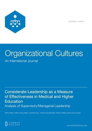 Organizational Cultures
An International Journal
ontheorganization.com
VOLUME 15 ISSUE 1
__________________________________________________________________________
Considerate Leadership as a Measure
of Effectiveness in Medical and Higher
Education
Analysis of Supervisory/Managerial Leadership
RANA ZEINE, CHERYL BOGLARSKY, EDWARD DALY, PATRICK BLESSINGER, MARY KURBAN, AND ALWYN GILKES
 
