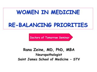 WOMEN IN MEDICINE
RE-BALANCING PRIORITIES
Rana Zeine, MD, PhD, MBA
Neuropathologist
Saint James School of Medicine - STV
Doctors of Tomorrow Seminar
 