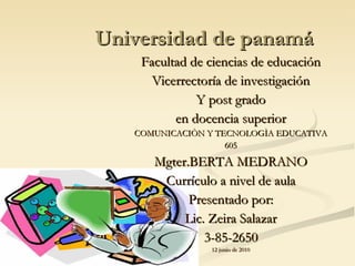 Universidad de panamá Facultad de ciencias de educación Vicerrectoría de investigación Y post grado en docencia superior COMUNICACIÒN Y TECNOLOGÌA EDUCATIVA 605 Mgter.BERTA MEDRANO Currículo a nivel de aula Presentado por: Lic. Zeira Salazar 3-85-2650 12 junio de 2010