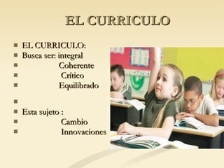 EL CURRICULO EL CURRICULO: Busca ser: integral Coherente Crítico Equilibrado Esta sujeto : Cambio Innovaciones