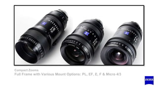 Compact Zooms
Full Frame with Various Mount Options: PL, EF, E, F & Micro 4/3
 