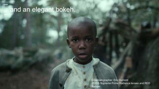 …and an elegant bokeh.
Cinematographer: Eric Dumont
ZEISS Supreme Prime Radiance lenses and RED
Ranger
 