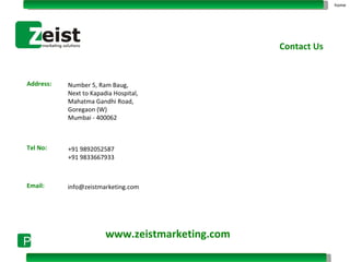 Address: Tel No: Email: Number 5, Ram Baug, Next to Kapadia Hospital, Mahatma Gandhi Road, Goregaon (W) Mumbai - 400062 +91 9892052587 +91 9833667933 [email_address] www.zeistmarketing.com Contact Us home 
