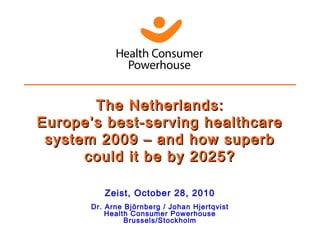 The Netherlands:The Netherlands:
Europe’s best-serving healthcareEurope’s best-serving healthcare
system 2009 – and how superbsystem 2009 – and how superb
could it be by 2025?could it be by 2025?
Zeist, October 28, 2010
Dr. Arne Björnberg / Johan Hjertqvist
Health Consumer Powerhouse
Brussels/Stockholm
 
