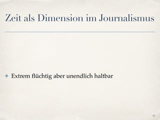 Zeit als Dimension im Journalismus
✤ Extrem ﬂüchtig aber unendlich haltbar
12
 
