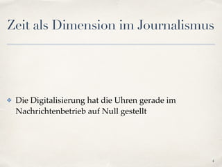 Zeit als Dimension im Journalismus
✤ Die Digitalisierung hat die Uhren gerade im
Nachrichtenbetrieb auf Null gestellt
4
 