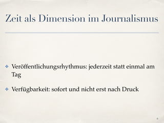 Zeit als Dimension im Journalismus
✤ Veröffentlichungsrhythmus: jederzeit statt einmal am
Tag!
✤ Verfügbarkeit: sofort und nicht erst nach Druck
6
 
