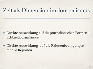 Zeit als Dimension im Journalismus
✤ Direkte Auswirkung auf die journalistischen Formen -
Echtzeitjournalismus!
✤ Direkte Auswirkung auf die Rahmenbedingungen -
mobile Reporten 
8
 