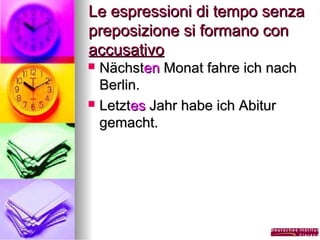 Le espressioni di tempo senza
preposizione si formano con
accusativo
Nächsten Monat fahre ich nach
Berlin.
 Letztes Jahr habe ich Abitur
gemacht.


 