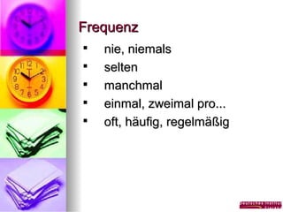 Frequenz






nie, niemals
selten
manchmal
einmal, zweimal pro...
oft, häufig, regelmäßig

 
