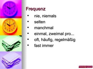 Frequenz







nie, niemals
selten
manchmal
einmal, zweimal pro...
oft, häufig, regelmäßig
fast immer

 