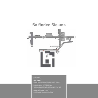 So finden Sie uns 
P 
P 
P 
KONTAKT 
zeit.areal 
Areal Industriehof GmbH und Co.KG 
Industriehof 3, 77933 Lahr 
Telefon +49 (0) 7821 99260-62, Fax -63 
www.zeit-areal.com 
info @ areal-industriehof.de 
