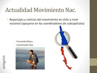 Actualidad Movimiento Nac.Reportajes y noticias del movimiento en chile a nivel nacional (apoyarse en los coordinadores de subcapítulos)Fernando MatusCoordinador Nac.zeitgeist