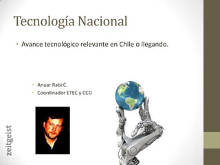 Tecnología NacionalAvance tecnológico relevante en Chile o llegando.Anuar Rabi C.Coordinador ETEC y CCDzeitgeist