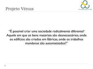 Projeto Vênus

“É possível criar uma sociedade radicalmente diferente?
Aquele em que os bens materiais são desnecessários, onde
os edifícios são criados em fábricas, onde os trabalhos
mundanos são automatizados?”

 