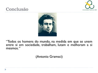 Conclusão

“Todos os homens do mundo, na medida em que se unem
entre si em sociedade, trabalham, lutam e melhoram a si
mesmos.“
(Antonio Gramsci)

 