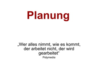 Planung „Wer alles nimmt, wie es kommt, der arbeitet nicht, der wird gearbeitet“ Polymedia 