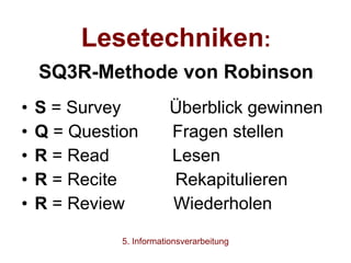Lesetechniken : SQ3R-Methode von Robinson S  = Survey  Überblick gewinnen Q  = Question  Fragen stellen R  = Read  Lesen R  = Recite  Rekapitulieren  R  = Review  Wiederholen 5. Informationsverarbeitung 