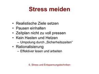 Stress meiden Realistische Ziele setzen Pausen einhalten Zeitplan nicht zu voll pressen Kein Hasten und Hetzen  Umpolung durch „Sicherheitszeiten“ Rationalisierung Effektiver lesen und arbeiten 6. Stress und Entspannungstechniken 