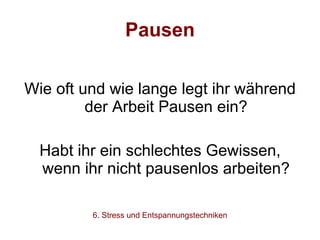 Pausen Wie oft und wie lange legt ihr während der Arbeit Pausen ein? Habt ihr ein schlechtes Gewissen, wenn ihr nicht pausenlos arbeiten? 6. Stress und Entspannungstechniken 