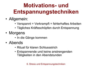 Motivations- und Entspannungstechniken Allgemein: Verspannt = Verkrampft = fehlerhaftes Arbeiten Tägliches Kräfteschöpfen durch Entspannung Morgens In die Gänge kommen Abends Ritual für klaren Schlussstrich Entspannende und keine anstrengenden Tätigkeiten in den Abendstunden 6. Stress und Entspannungstechniken 