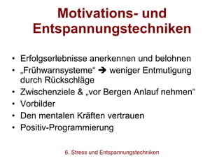 Motivations- und Entspannungstechniken Erfolgserlebnisse anerkennen und belohnen „ Frühwarnsysteme“    weniger Entmutigung durch Rückschläge Zwischenziele & „vor Bergen Anlauf nehmen“ Vorbilder Den mentalen Kräften vertrauen Positiv-Programmierung 6. Stress und Entspannungstechniken 