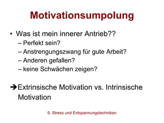 Motivationsumpolung Was ist mein innerer Antrieb?? Perfekt sein? Anstrengungszwang für gute Arbeit? Anderen gefallen? keine Schwächen zeigen? Extrinsische Motivation vs. Intrinsische  Motivation 6. Stress und Entspannungstechniken 
