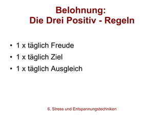 Belohnung:  Die Drei Positiv - Regeln 1 x täglich Freude 1 x täglich Ziel 1 x täglich Ausgleich 6. Stress und Entspannungstechniken 