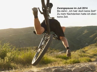 Zwangspause im Juli 2014
Bis dahin: „Ich hab‘ doch keine Zeit!“
Zu mehr Nachdenken hatte ich eben
keine Zeit.
 