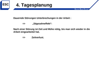 Electronic System Concepts
ESC 4. Tagesplanung
Dauernde Störungen Unterbrechungen in der Arbeit :
=> „Sägezahneffekt“:
Nach einer Störung ist Zeit und Mühe nötig, bis man sich wieder in die
Arbeit eingearbeitet hat.
=> Zeitverlust.
 