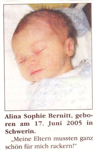 Alina Sophie Bernitt, gebo-
ren am 17. Juni 2OO5 irt
Schwerin.
  ,,Meine Eltern musstefl ganz
schön flir mich rackern!"
 