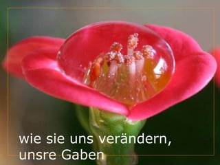 wie sie uns verändern, unsre Gaben 