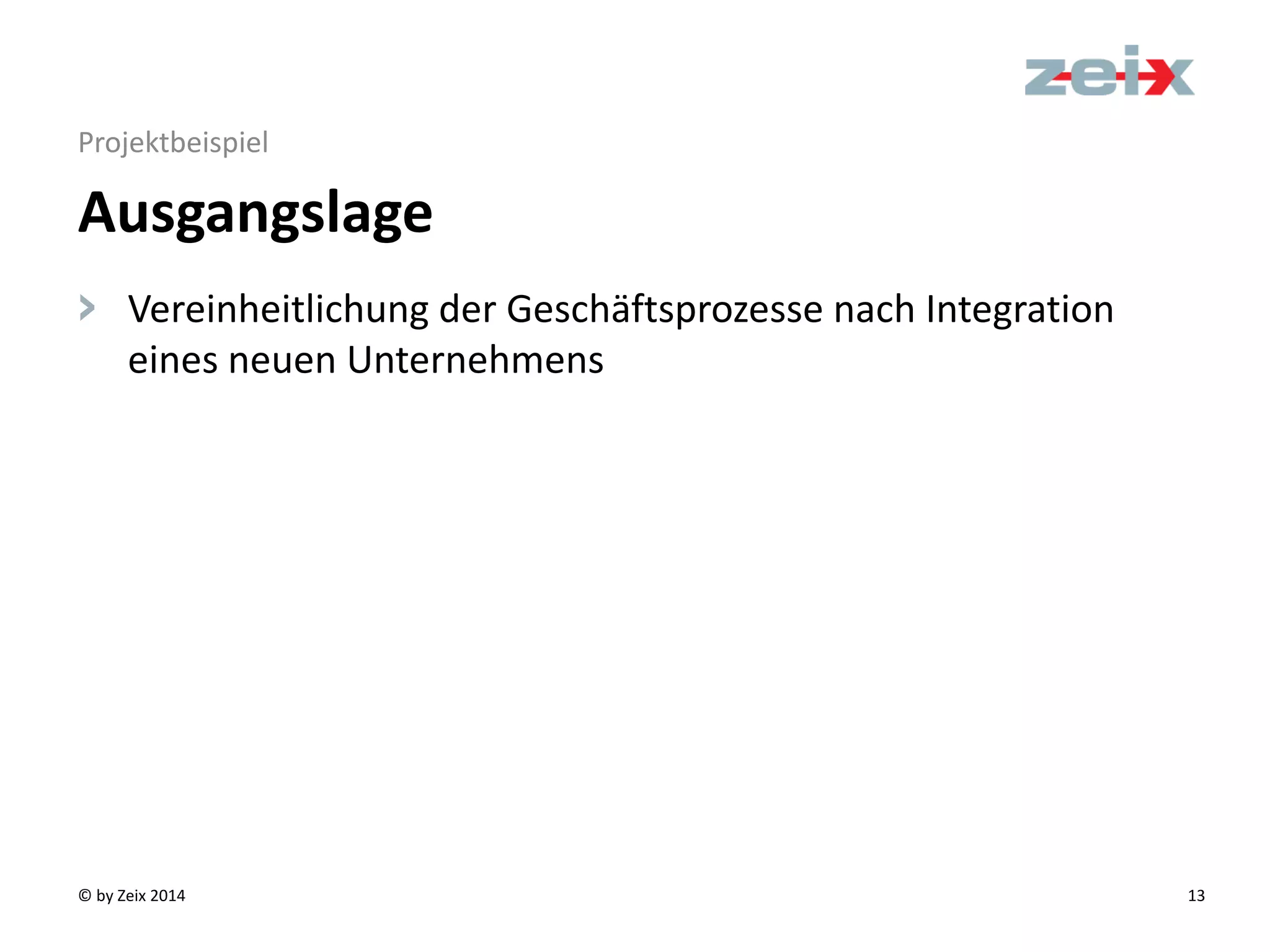 © by Zeix 2014 13
Projektbeispiel
> Vereinheitlichung der Geschäftsprozesse nach Integration
eines neuen Unternehmens
Ausgangslage
 
