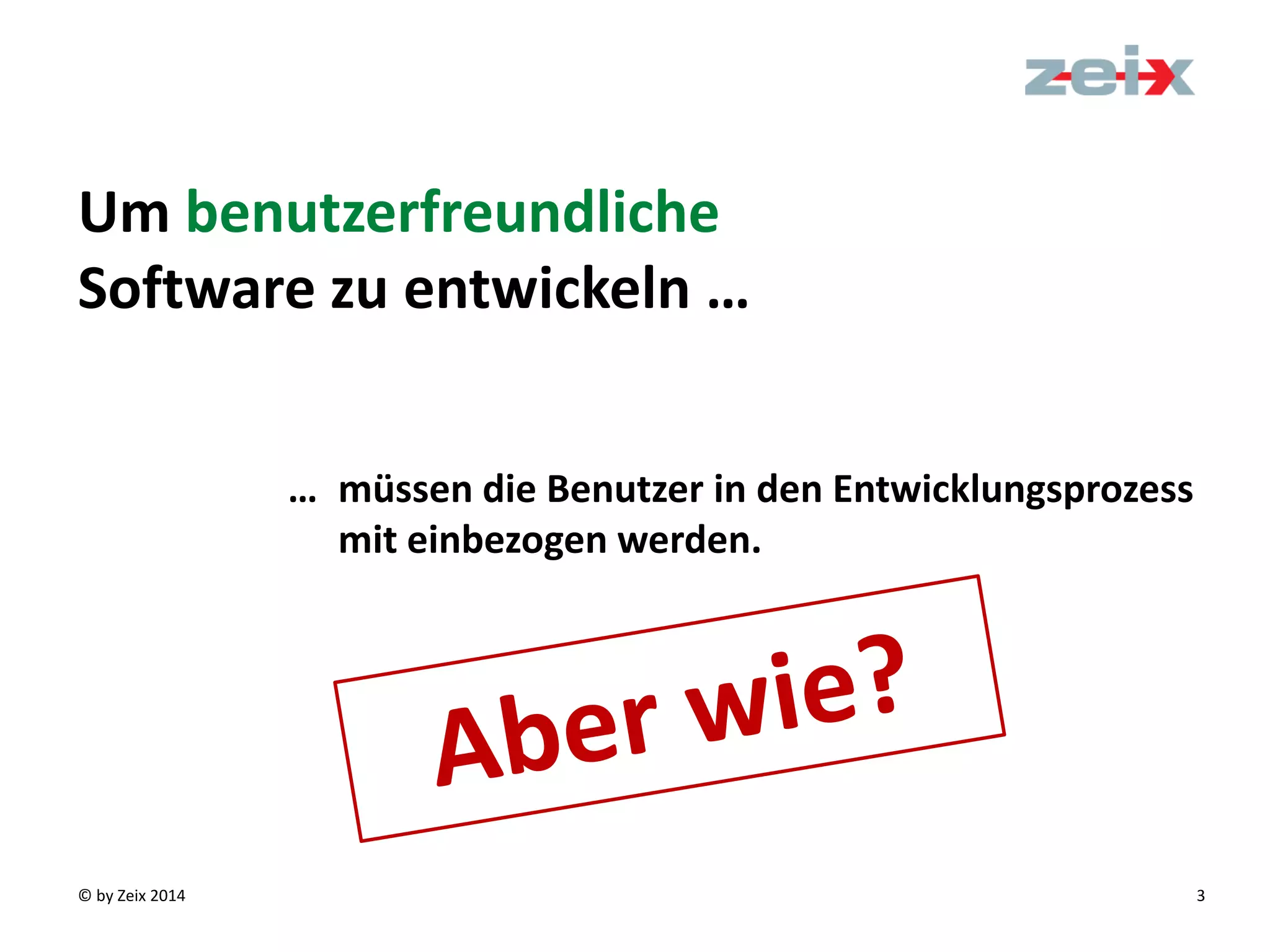 © by Zeix 2014 3
Um benutzerfreundliche
Software zu entwickeln …
… müssen die Benutzer in den Entwicklungsprozess
mit einbezogen werden.
 
