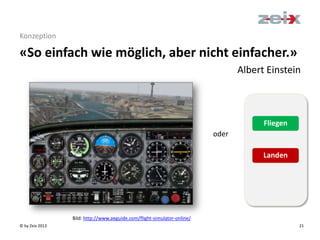 © by Zeix 2013 21
Konzeption
«So einfach wie möglich, aber nicht einfacher.»
Albert Einstein
oder
Bild: http://www.aeguide.com/flight-simulator-online/
Fliegen
Landen
 