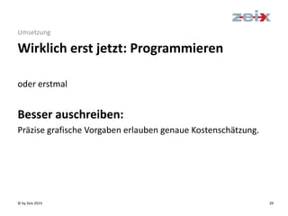 © by Zeix 2013 29
Umsetzung
oder erstmal
Besser auschreiben:
Präzise grafische Vorgaben erlauben genaue Kostenschätzung.
Wirklich erst jetzt: Programmieren
 