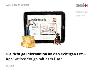© by Zeix 2013
Die richtige Information an den richtigen Ort –
Applikationsdesign mit dem User
Swiss eHealth Summit
 