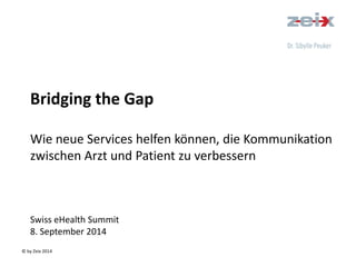 © by Zeix 2014 
Bridging the Gap Wie neue Services helfen können, die Kommunikation zwischen Arzt und Patient zu verbessern Swiss eHealth Summit 8. September 2014  
