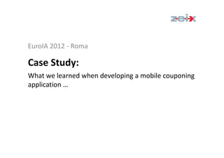 EuroIA 2012 - Roma

Case Study:
What we learned when developing a mobile couponing
application …
 