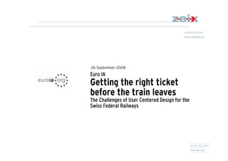 26 September 2008
Euro IA
Getting the right ticket
before the train leaves
The Challenges of User Centered Design for the
Swiss Federal Railways
 