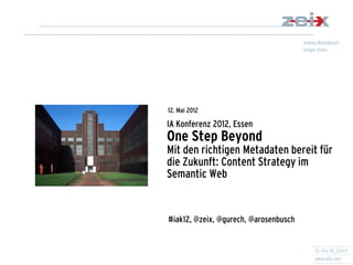 12. Mai 2012

IA Konferenz 2012, Essen
One Step Beyond
Mit den richtigen Metadaten bereit für
die Zukunft: Content Strategy im
Semantic Web


#iak12, @zeix, @gurech, @arosenbusch
 